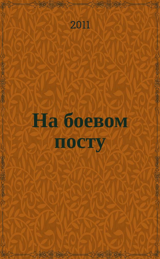 На боевом посту : Ежемес. воен.-полит. журн. Изд. Полит. упр. внутрен. и конвойн. войск М-ва вн. дел СССР. 2011, № 5 (523)