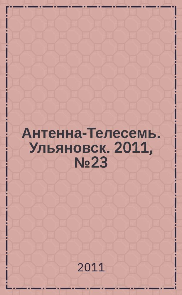 Антенна-Телесемь. Ульяновск. 2011, № 23 (543)
