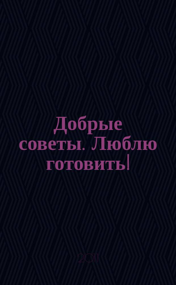Добрые советы. Люблю готовить ! : сборник лучших рецептов. 2011, № 2 : Домашняя кухня