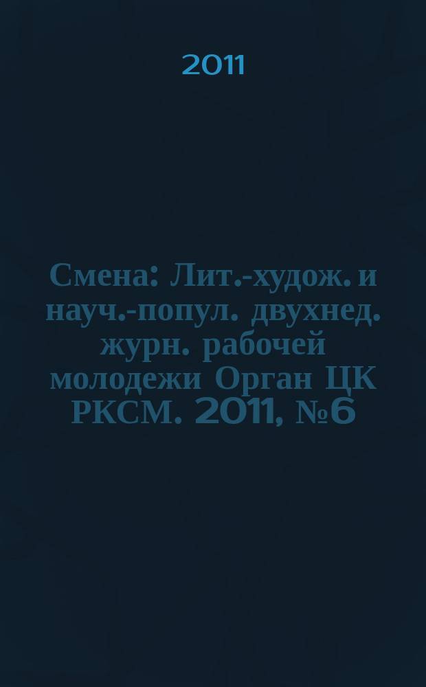 Смена : Лит.-худож. и науч.-попул. двухнед. журн. рабочей молодежи Орган ЦК РКСМ. 2011, № 6 (1760)