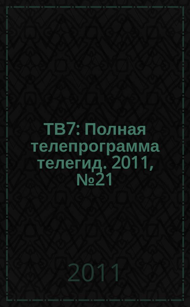 ТВ7 : Полная телепрограмма телегид. 2011, № 21