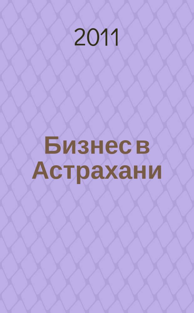 Бизнес в Астрахани : Регион. экон. журн. 2011, № 1 (34)