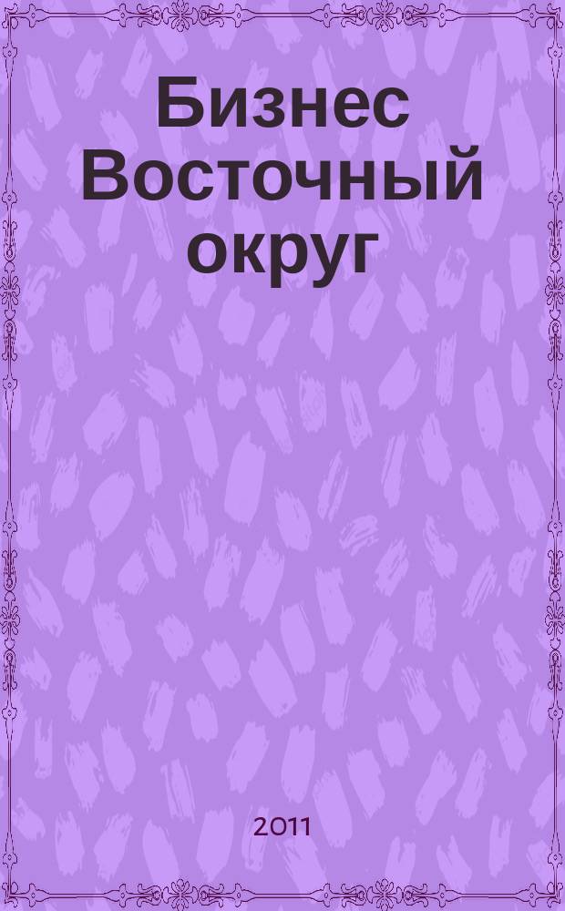 Бизнес Восточный округ : деловой журнал Восточного административного округа г. Москвы. 2011, № 4 (25)