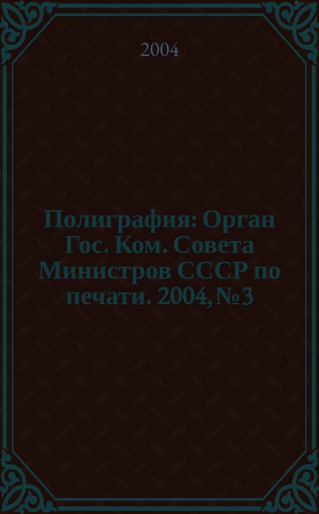 Полиграфия : Орган Гос. Ком. Совета Министров СССР по печати. 2004, № 3