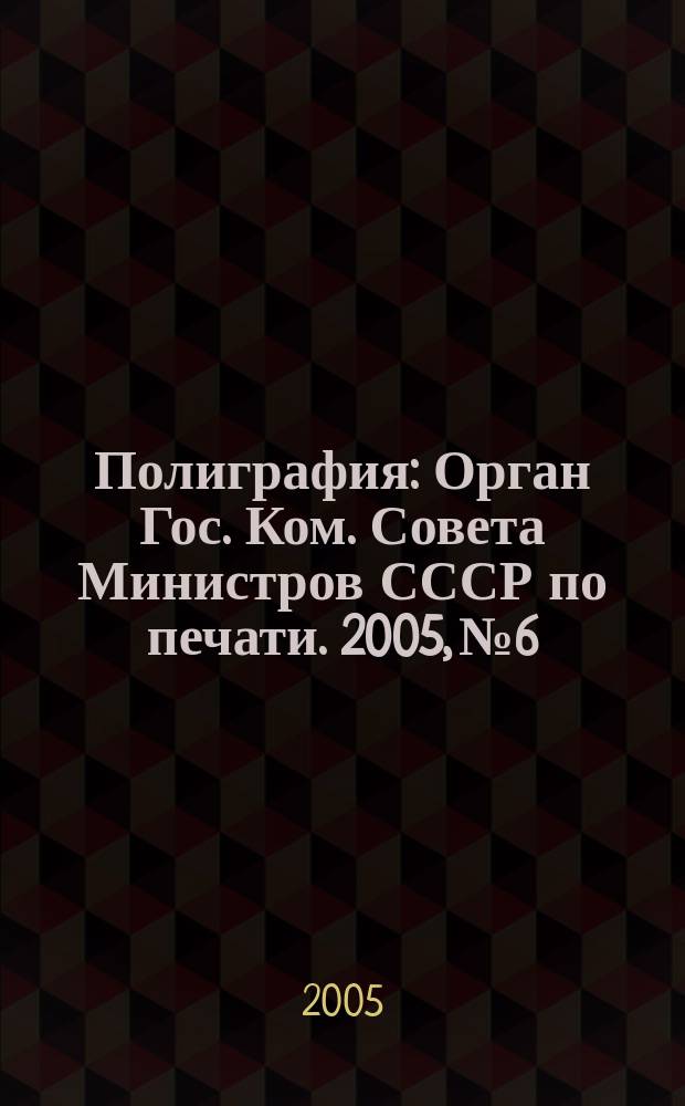 Полиграфия : Орган Гос. Ком. Совета Министров СССР по печати. 2005, № 6