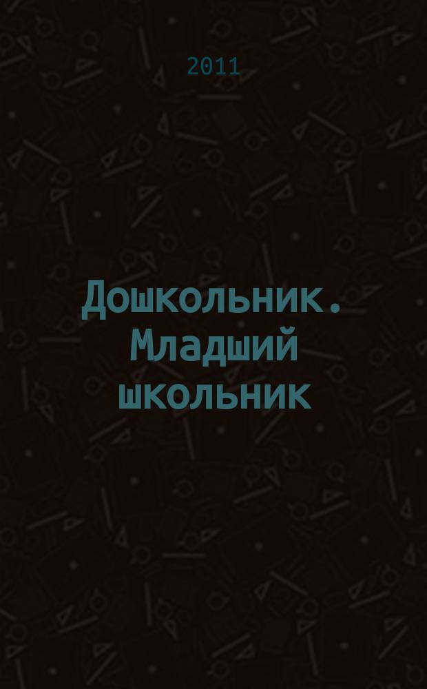 Дошкольник. Младший школьник : Метод. и практ. журн. для родителей, воспитателей, учителей. 2011, № 3