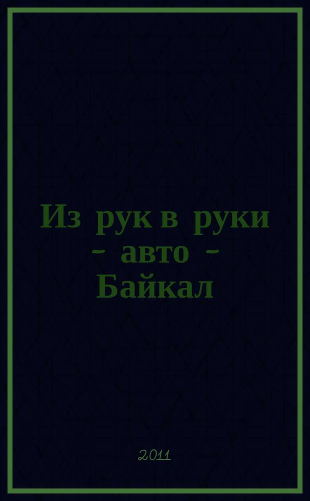 Из рук в руки - авто - Байкал : еженедельник фотообъявлений. 2011, № 16 (180)