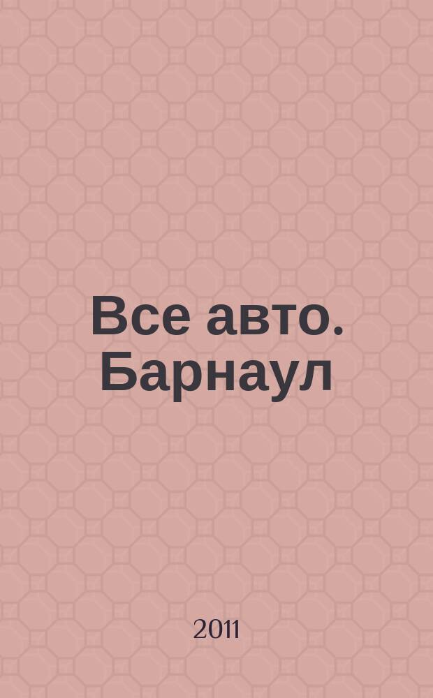 Все авто. Барнаул : рекламно-информационное издание приложение к газете "Из рук в руки". 2011, № 13 (31)