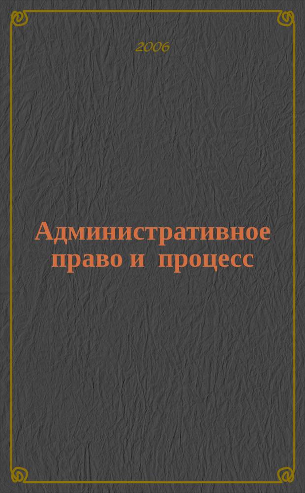 Административное право и процесс : научно-практическое и информационное издание научно-практический журнал. 2006, № 2