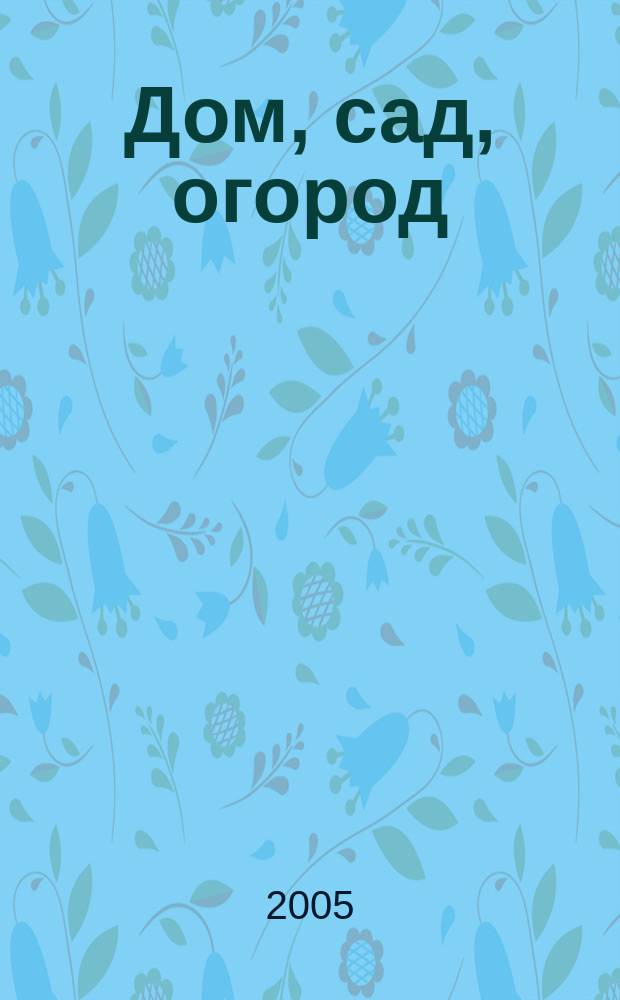 Дом, сад, огород : Советы, рекомендации, наставления по домостроительству, домоводству, садоводству, огородничеству, цветоводству, ремеслам и поделкам, юрид. консультации Журнал-дайджест для владельцев приусадеб. участков и дач. хоз-в. 2005, № 1