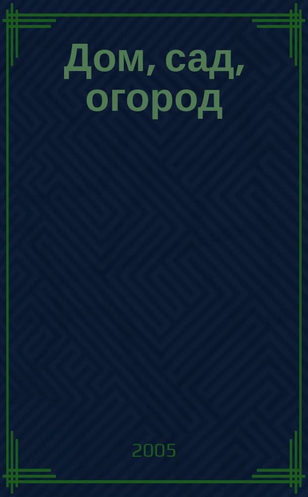 Дом, сад, огород : Советы, рекомендации, наставления по домостроительству, домоводству, садоводству, огородничеству, цветоводству, ремеслам и поделкам, юрид. консультации Журнал-дайджест для владельцев приусадеб. участков и дач. хоз-в. 2005, № 2