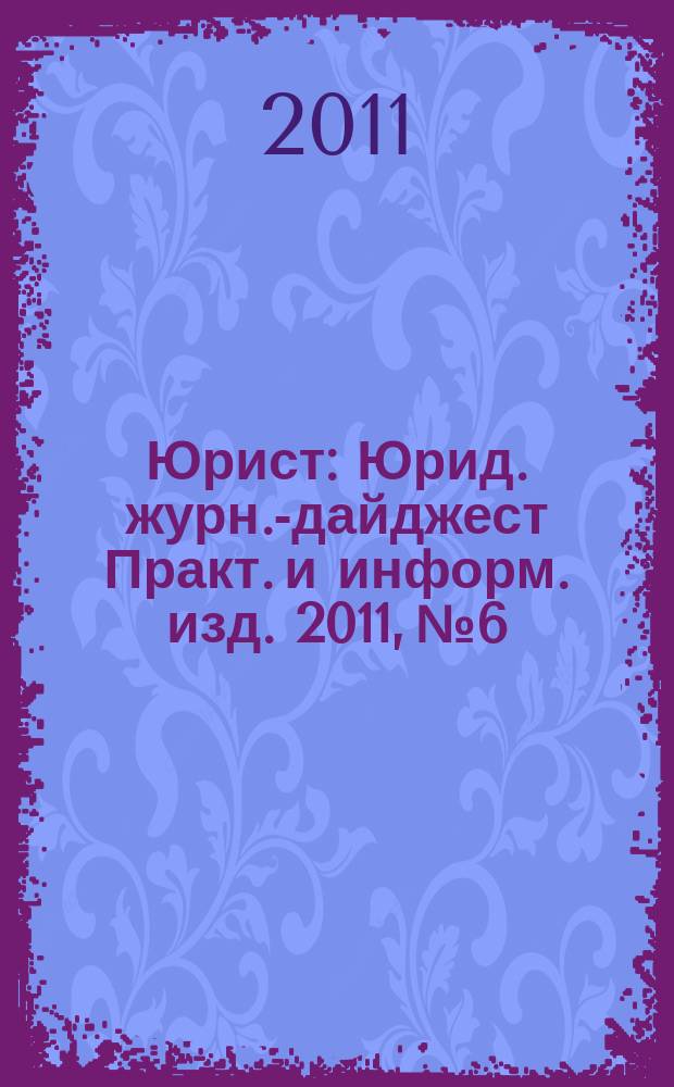 Юрист : Юрид. журн.-дайджест Практ. и информ. изд. 2011, № 6