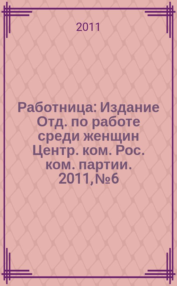Работница : Издание Отд. по работе среди женщин Центр. ком. Рос. ком. партии. 2011, № 6