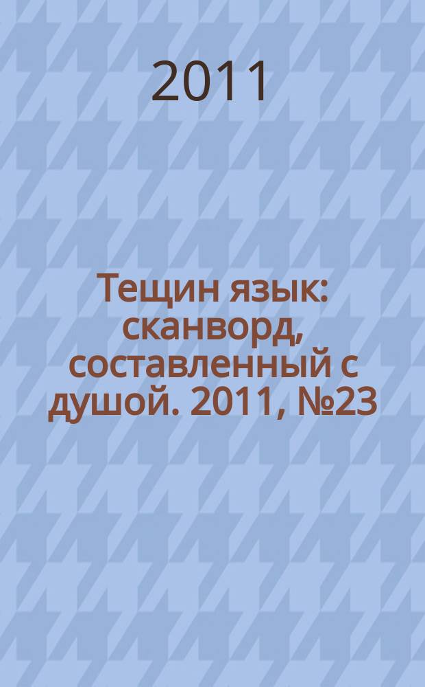 Тещин язык : сканворд, составленный с душой. 2011, № 23 (553)