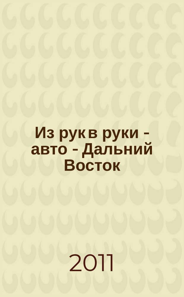 Из рук в руки - авто - Дальний Восток : еженедельник фотообъявлений. 2011, № 19 (651)