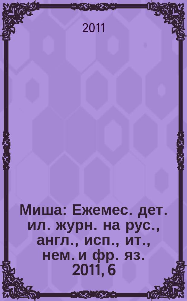 Миша : Ежемес. дет. ил. журн. на рус., англ., исп., ит., нем. и фр. яз. 2011, 6