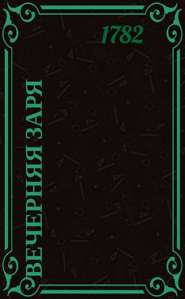 Вечерняя заря : ежемесячное издание в пользу заведенных в Санктпетербурге Екатерининскаго и Александровскаго училищ, заключающее в себе лучшия места из древних и новейших писателей, открывающия человеку путь к познанию бога, самаго себя и своих должностей, которыя представлены как в нравоучениях, так и в примерах оных, то есть, не больших историях, повестях, анекдотах и других сочинениях стихами и прозою; служащее продолжением Утренняго света. Ч. 1, месяц март