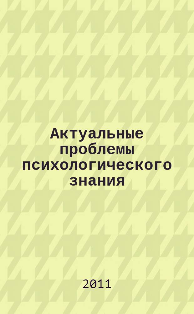 Актуальные проблемы психологического знания : сборник научных трудов. 2011, № 1 (18)