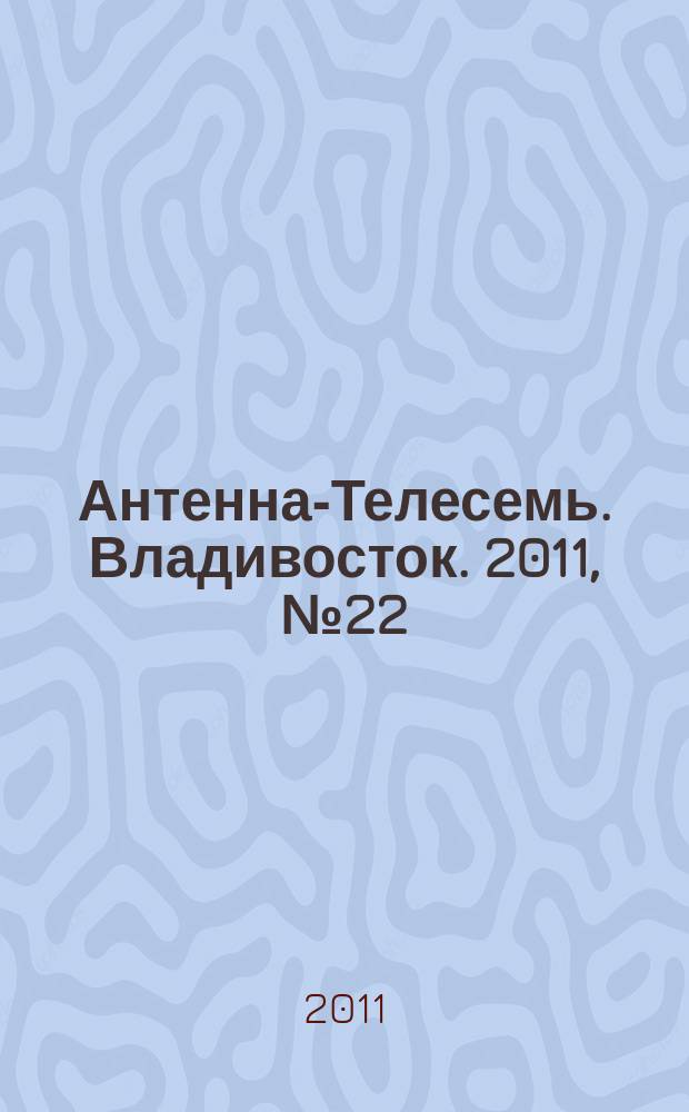 Антенна-Телесемь. Владивосток. 2011, № 22 (752)