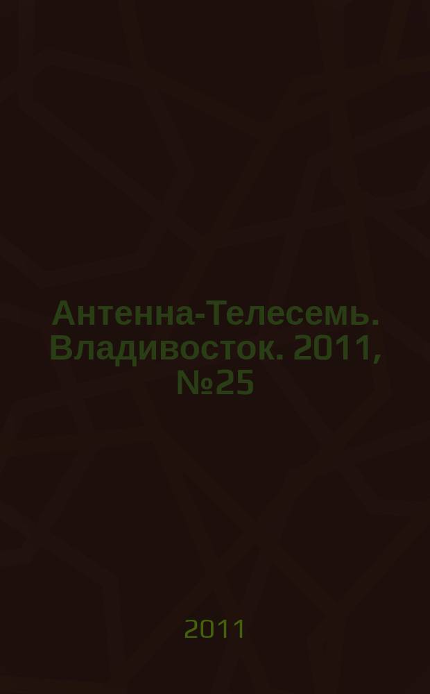 Антенна-Телесемь. Владивосток. 2011, № 25 (755)