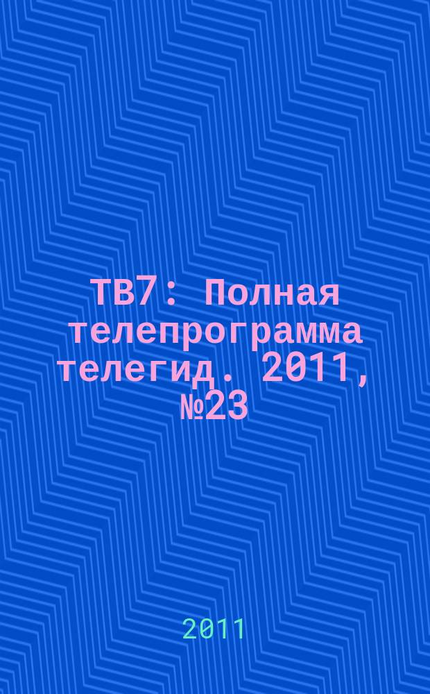 ТВ7 : Полная телепрограмма телегид. 2011, № 23