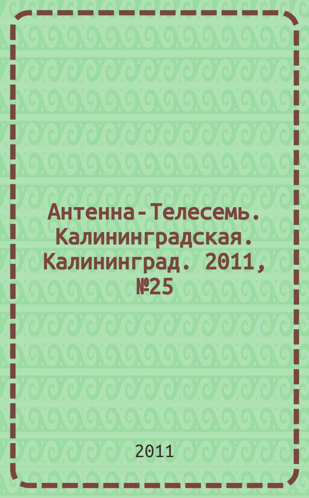 Антенна-Телесемь. Калининградская. Калининград. 2011, № 25 (747)