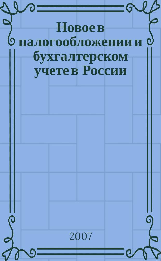 Новое в налогообложении и бухгалтерском учете в России : Журн. 2007, № 13 (421)