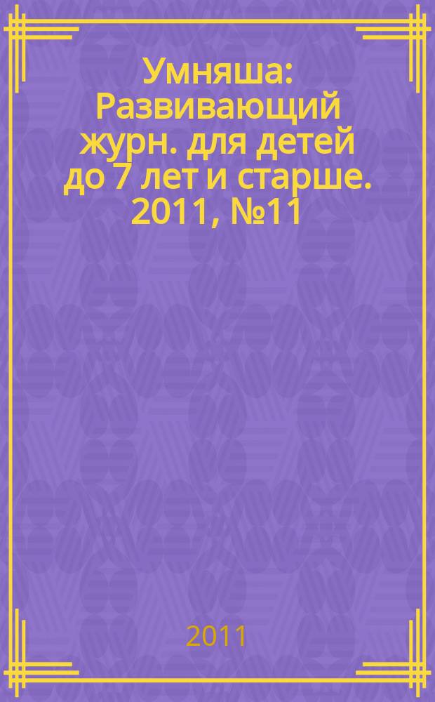 Умняша : Развивающий журн. для детей до 7 лет и старше. 2011, № 11 (115)