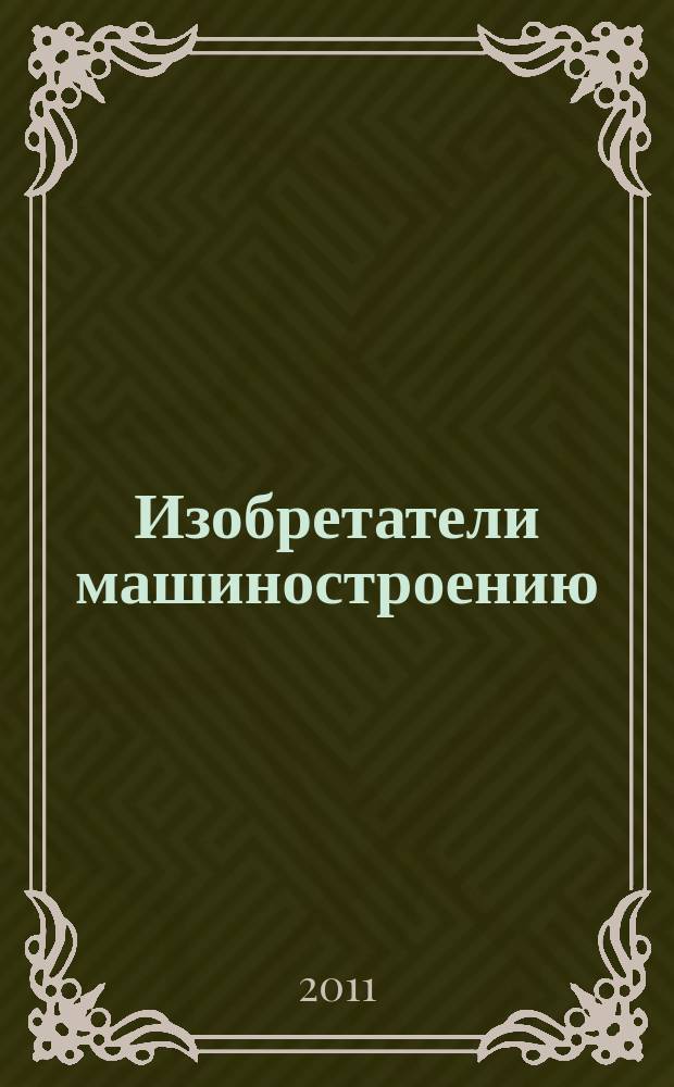 Изобретатели машиностроению : Ежекварт. информ.-техн. журн. 2011, № 6 (81)