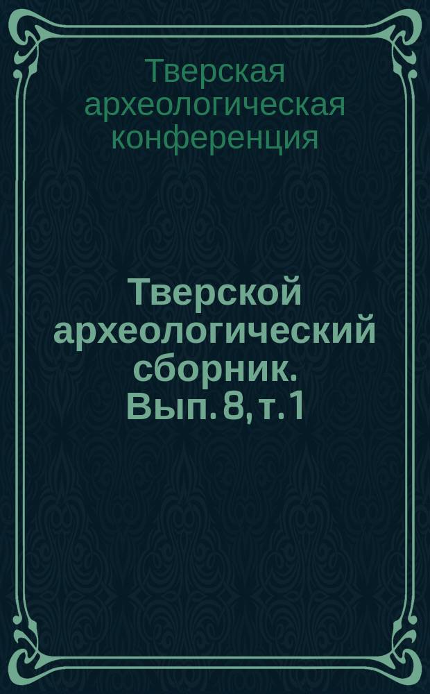 Тверской археологический сборник. Вып. 8, т. 1 : Материалы IV Тверской археологической конференции и 12-го заседания научно-методического семинара "Тверская земля и сопредельные территории в древности".