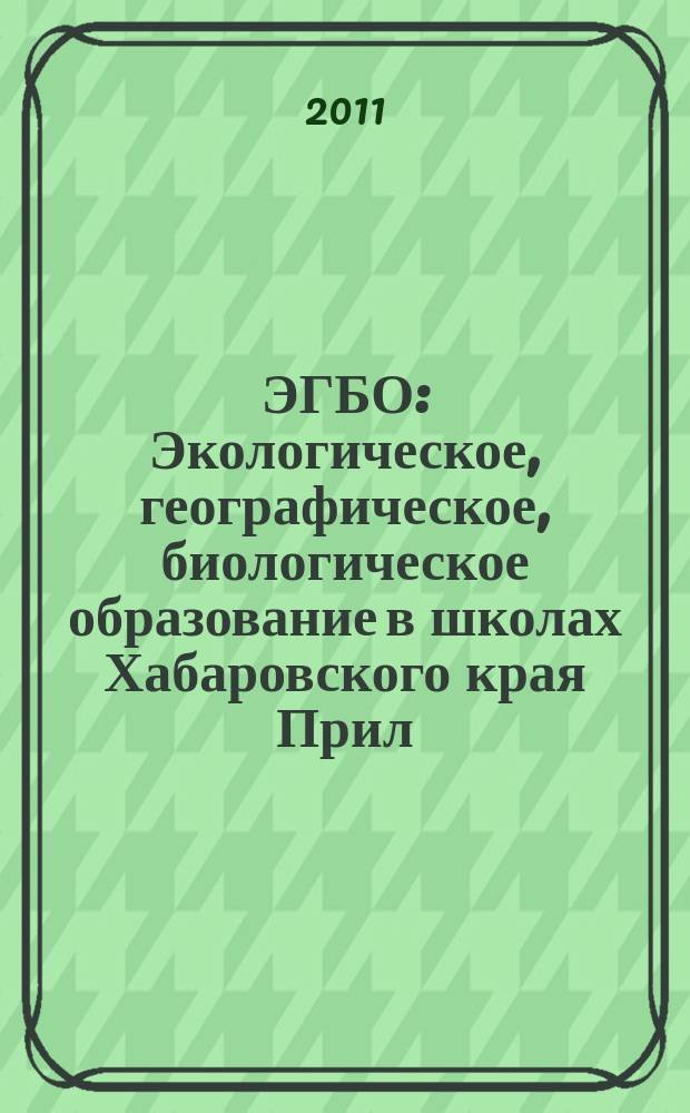 ЭГБО : Экологическое, географическое, биологическое образование в школах Хабаровского края Прил. к Информ. бюл. Ком. образования и науки администрации Хабар. края. 2011, № 1