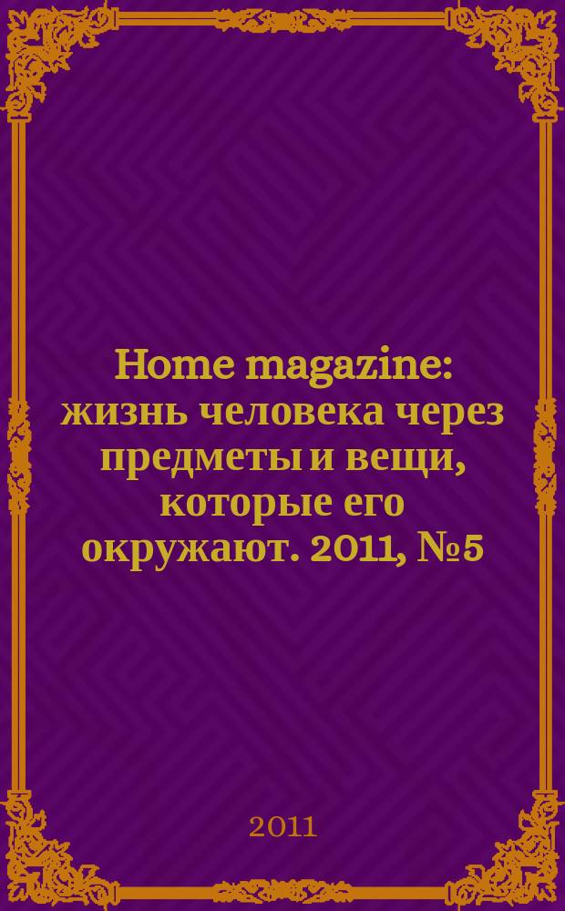 Home magazine : жизнь человека через предметы и вещи, которые его окружают. 2011, № 5 (20)