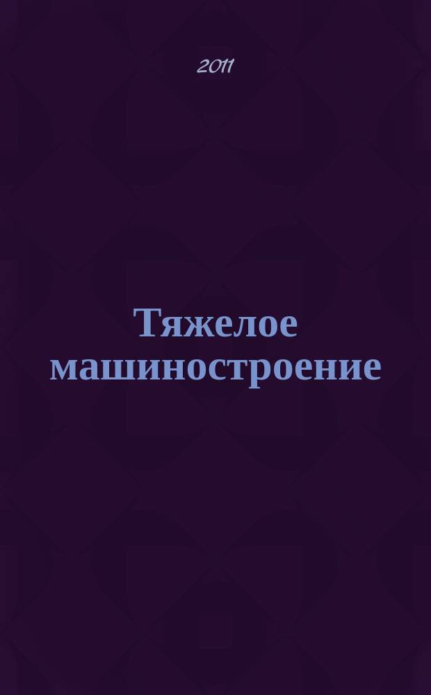 Тяжелое машиностроение : ТМ Ежемес. науч.-техн. и произв. журн. М-ва тяжелого машиностроения СССР и Всесоюз. НТО машиностроителей. 2011, 2