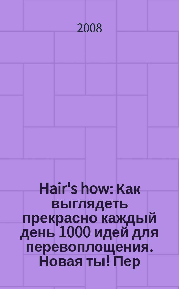 Hair's how : Как выглядеть прекрасно каждый день 1000 идей для перевоплощения. Новая ты !Пер. 2008, март (119)