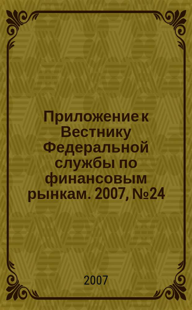 Приложение к Вестнику Федеральной службы по финансовым рынкам. 2007, № 24 (945)