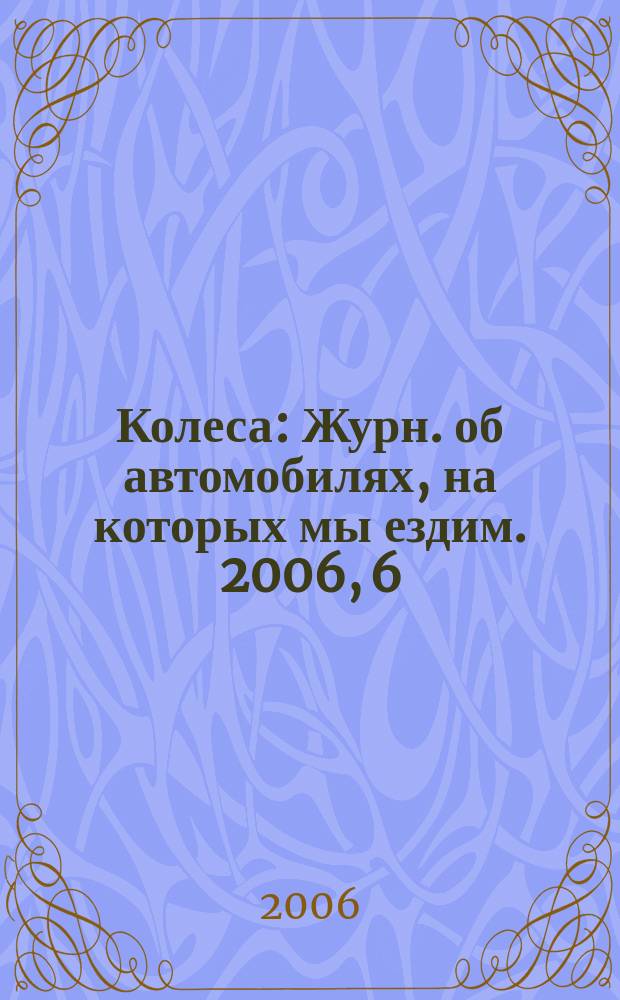 Колеса : Журн. об автомобилях, на которых мы ездим. 2006, 6 (104)