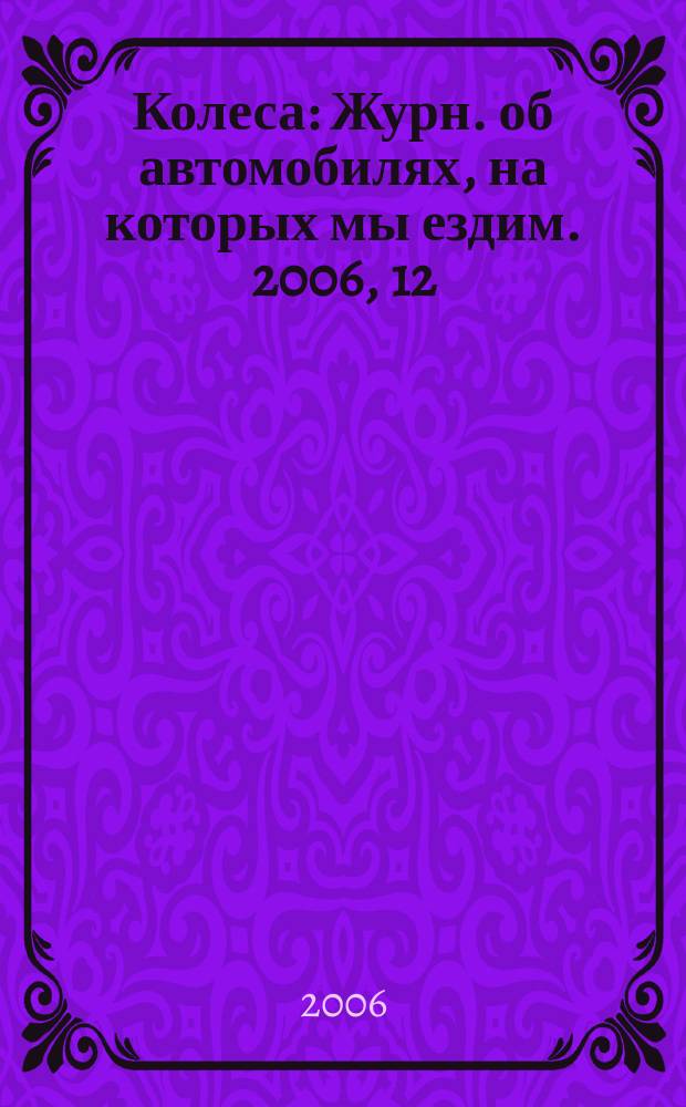 Колеса : Журн. об автомобилях, на которых мы ездим. 2006, 12 (110)