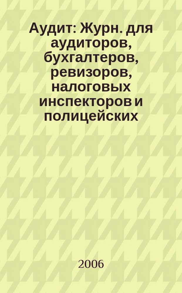 Аудит : Журн. для аудиторов, бухгалтеров, ревизоров, налоговых инспекторов и полицейских. 2006, № 6