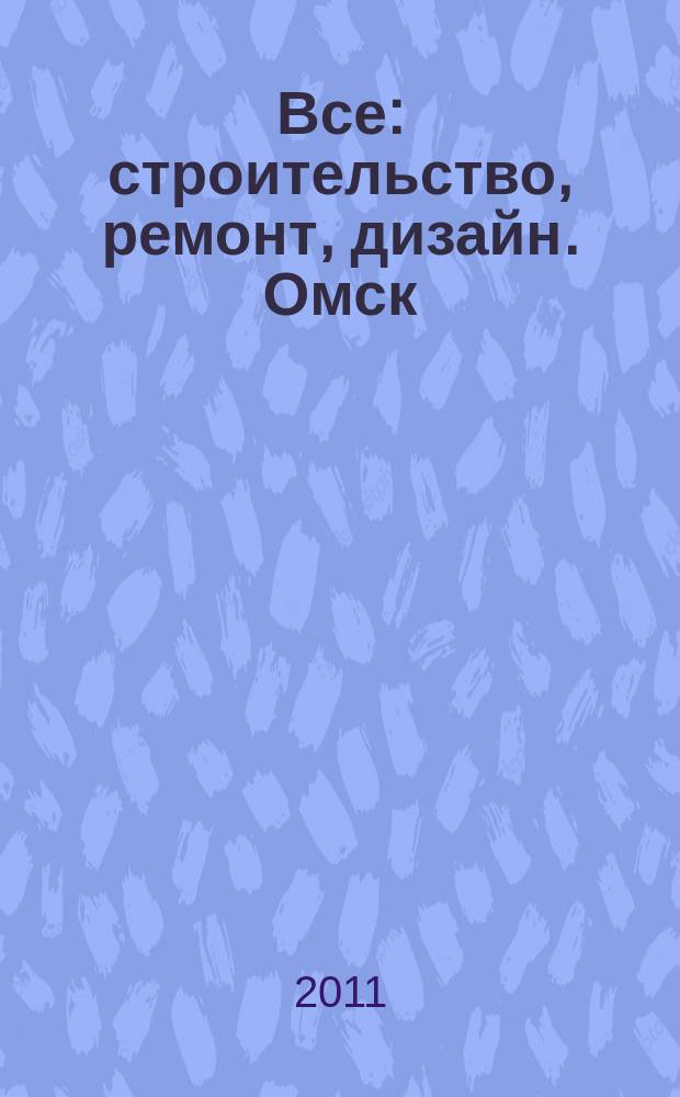 Все: строительство, ремонт, дизайн. Омск : рекламно-информационное издание. 2011, № 9 (9)