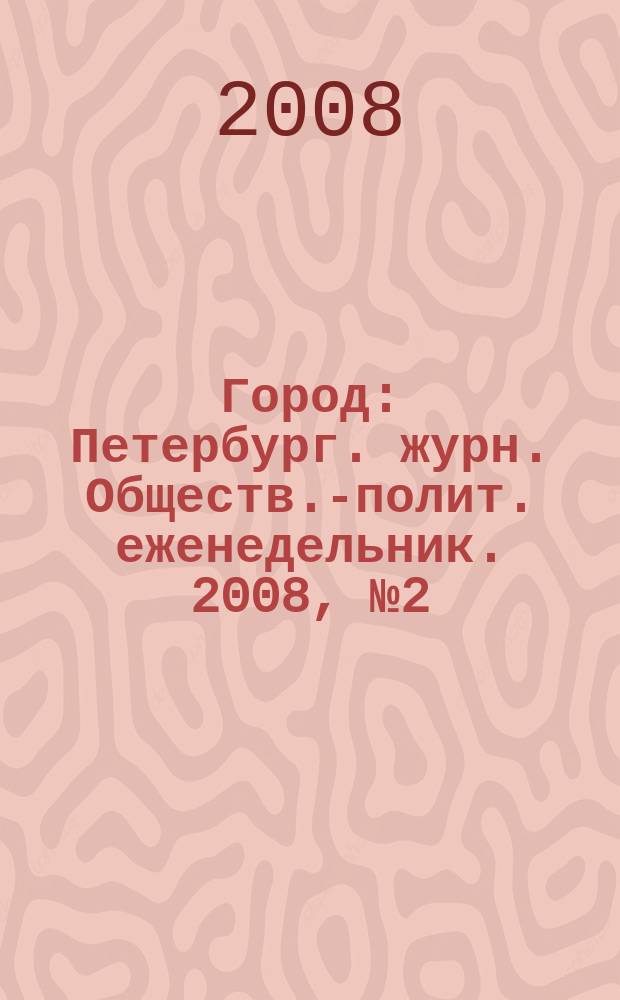 Город : Петербург. журн. Обществ.-полит. еженедельник. 2008, № 2 (273)