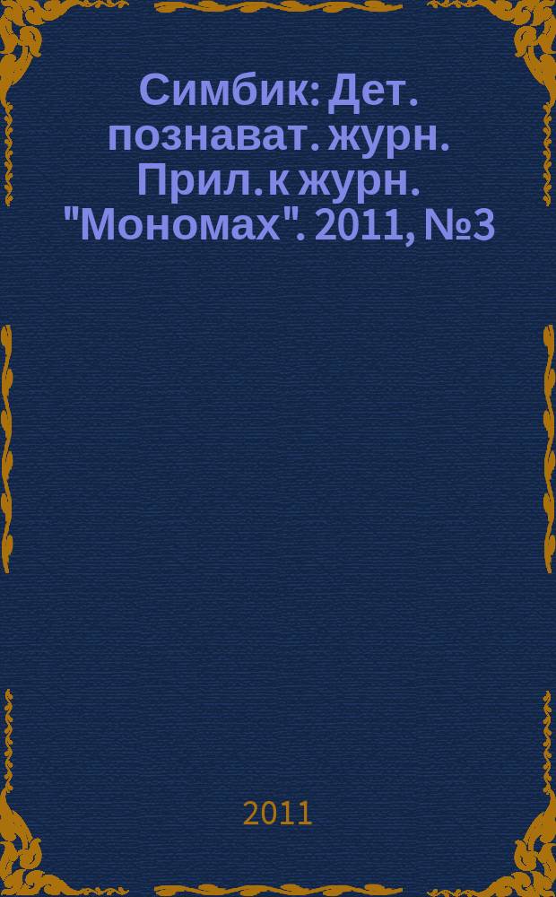 Симбик : Дет. познават. журн. Прил. к журн. "Мономах". 2011, № 3 (74)