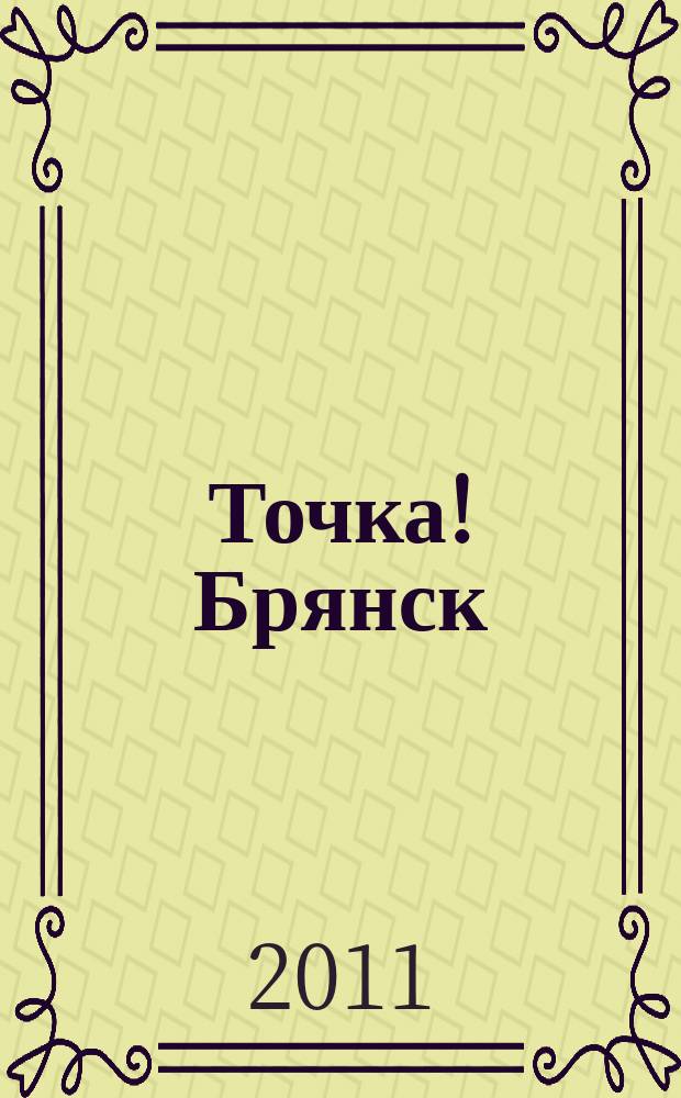 Точка! Брянск : журнал для первых лиц рекламно-информационное издание. 2011, № 6 (55)