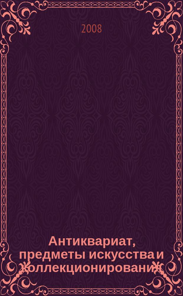 Антиквариат, предметы искусства и коллекционирования : Новости рынка, обзоры, ст., практ. рекомендации. 2008, № 1/2 (54)