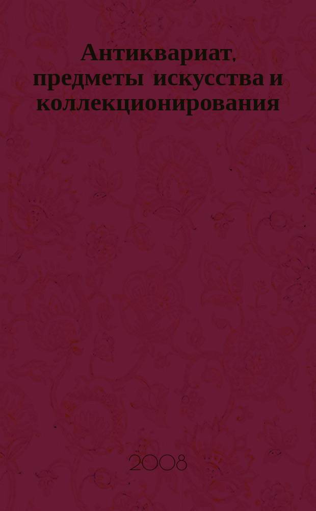 Антиквариат, предметы искусства и коллекционирования : Новости рынка, обзоры, ст., практ. рекомендации. 2008, № 7/8 (59)