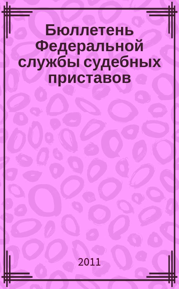 Бюллетень Федеральной службы судебных приставов : официальное издание. 2011, № 5