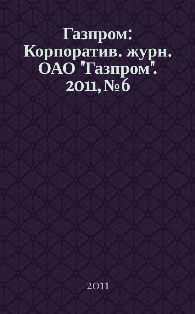 Газпром : Корпоратив. журн. ОАО "Газпром". 2011, № 6