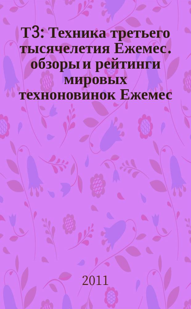 Т3 : Техника третьего тысячелетия Ежемес. обзоры и рейтинги мировых техноновинок Ежемес. журн. 2011, 6 (112)