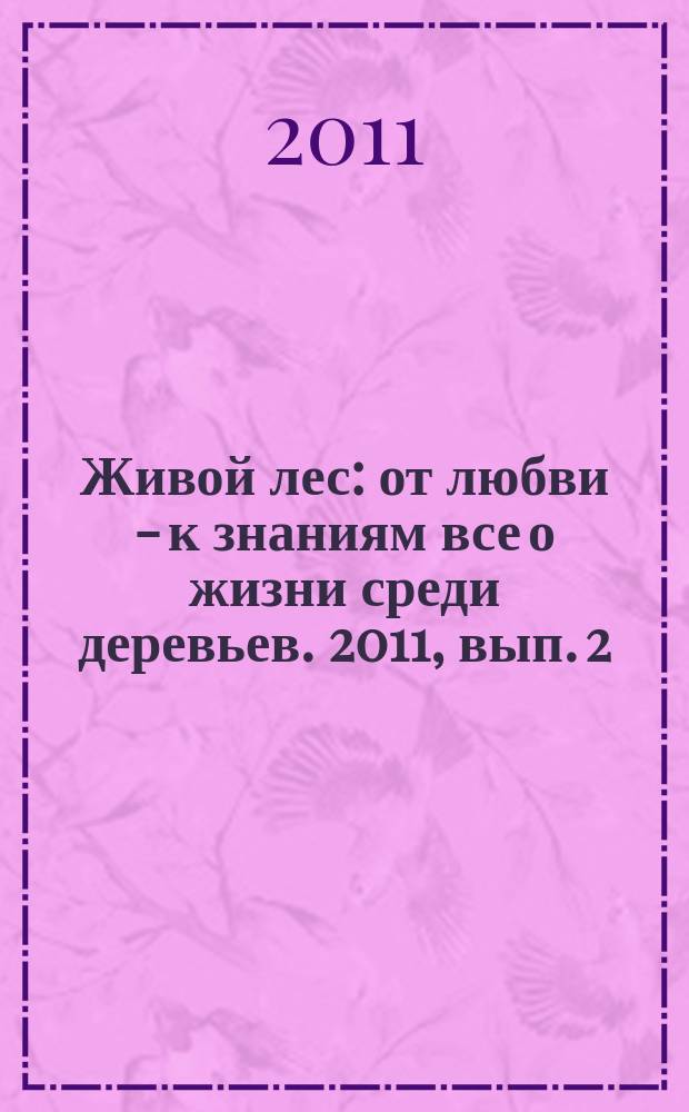 Живой лес : от любви - к знаниям все о жизни среди деревьев. 2011, вып. 2