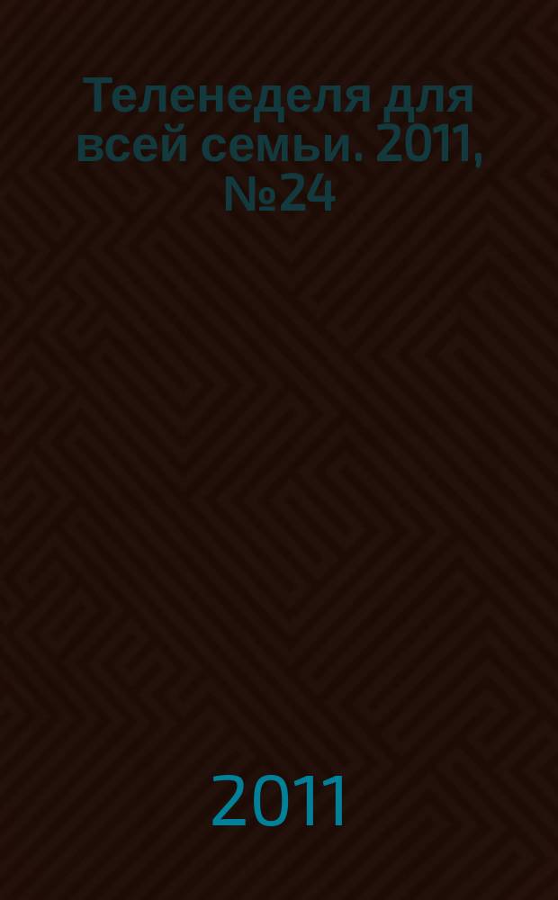 Теленеделя для всей семьи. 2011, № 24 (140)