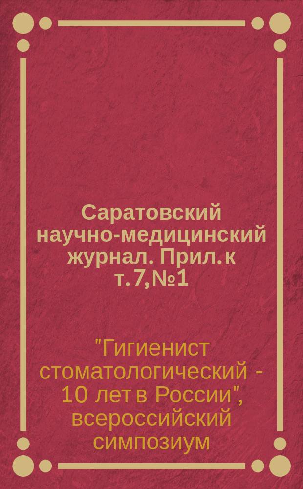 Саратовский научно-медицинский журнал. Прил. к т. 7, № 1 : Материалы Всероссийского симпозиума "Гигиенист стоматологический - 10 лет в России", посвященного юбилею специальности "Стоматология профилактическая" ; Материалы научно-практической конференции с международным участием "Дентал Ринг: профилактика стоматологических заболеваний", посвященной 20-летию кафедры стоматологии детского возраста и ортодонтии Саратовского государственного медицинского университета имени В. И. Разумовского